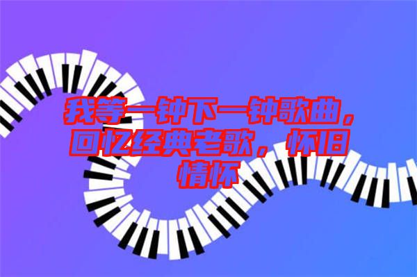我等一鐘下一鐘歌曲，回憶經(jīng)典老歌，懷舊情懷