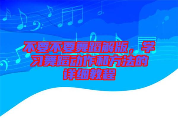 不要不要舞蹈解版，學(xué)習(xí)舞蹈動作和方法的詳細(xì)教程
