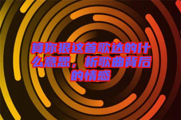 算你狠這首歌達(dá)的什么意思，析歌曲背后的情感