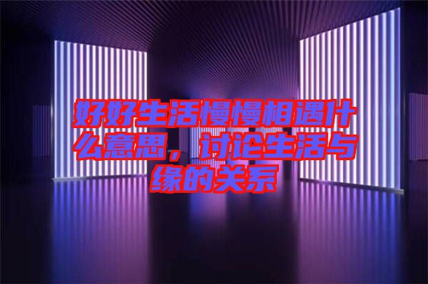 好好生活慢慢相遇什么意思，討論生活與緣的關(guān)系