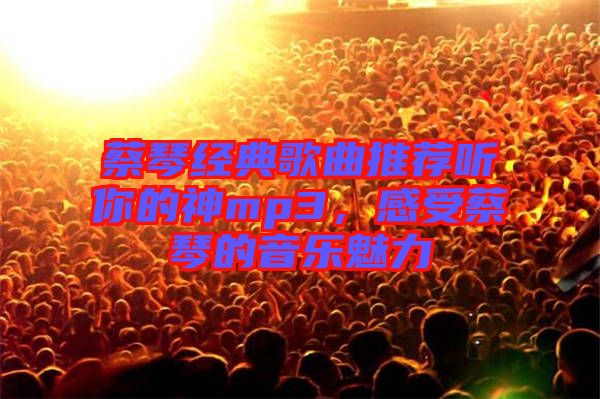 蔡琴經(jīng)典歌曲推薦聽(tīng)你的神mp3，感受蔡琴的音樂(lè)魅力
