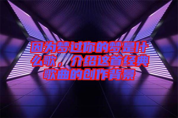 因?yàn)閴?mèng)過你的夢(mèng)是什么歌，介紹這首經(jīng)典歌曲的創(chuàng)作背景