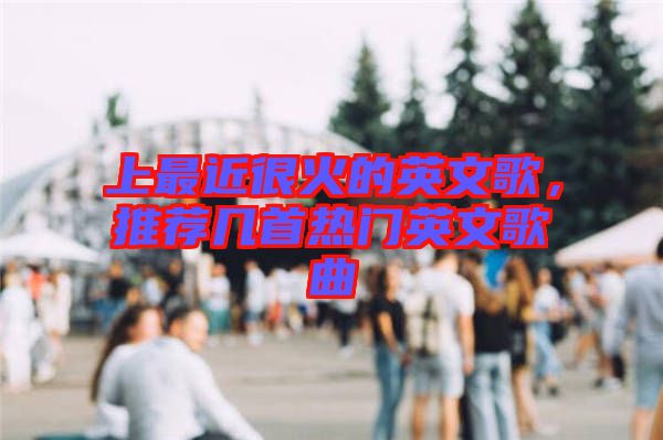 上最近很火的英文歌，推薦幾首熱門英文歌曲