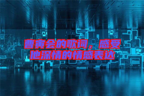 曹寅會(huì)的歌詞，感受他深情的情感表達(dá)