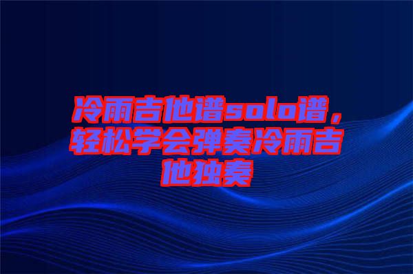 冷雨吉他譜solo譜，輕松學(xué)會(huì)彈奏冷雨吉他獨(dú)奏