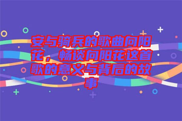 安與騎兵的歌曲向陽花，暢談向陽花這首歌的意義與背后的故事
