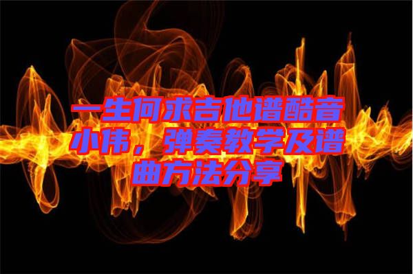 一生何求吉他譜酷音小偉，彈奏教學(xué)及譜曲方法分享