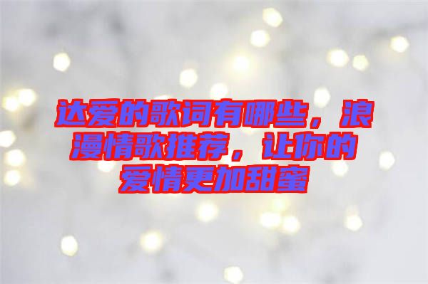 達(dá)愛的歌詞有哪些，浪漫情歌推薦，讓你的愛情更加甜蜜