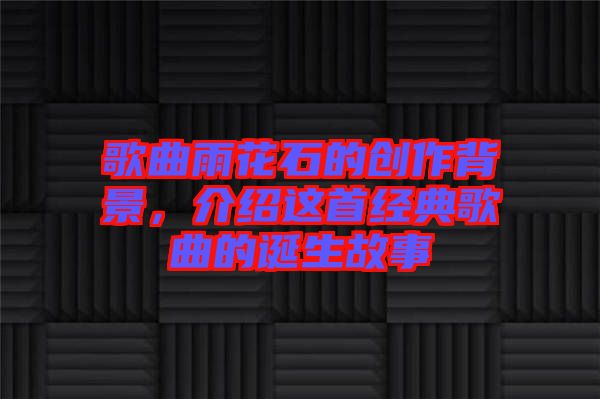 歌曲雨花石的創(chuàng)作背景，介紹這首經(jīng)典歌曲的誕生故事