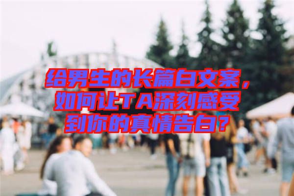 給男生的長篇白文案，如何讓TA深刻感受到你的真情告白？