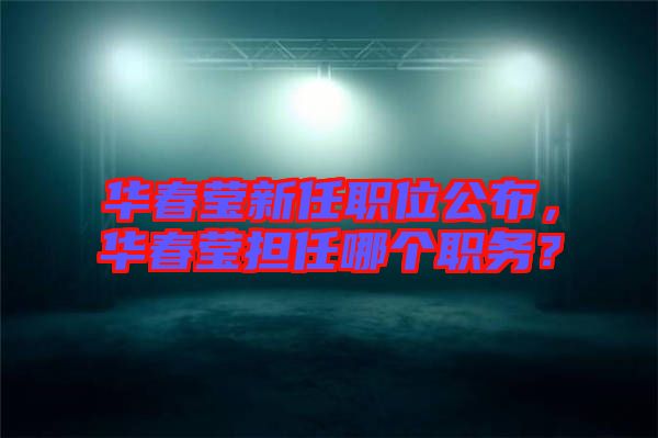 華春瑩新任職位公布，華春瑩擔(dān)任哪個(gè)職務(wù)？