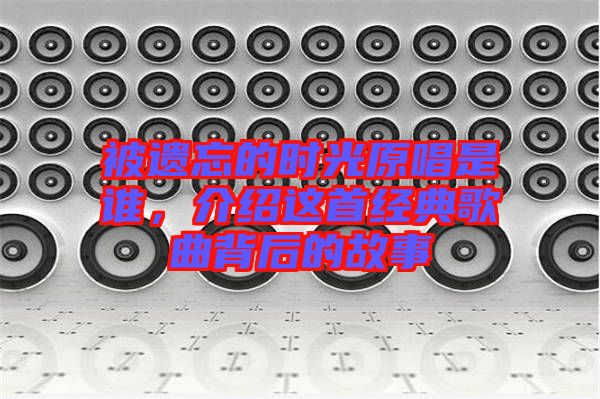 被遺忘的時(shí)光原唱是誰，介紹這首經(jīng)典歌曲背后的故事