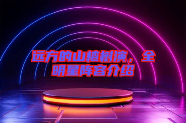遠(yuǎn)方的山楂樹(shù)演，全明星陣容介紹