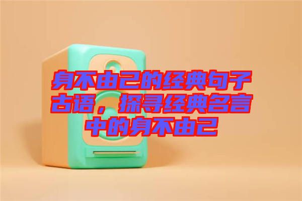 身不由己的經(jīng)典句子古語，探尋經(jīng)典名言中的身不由己