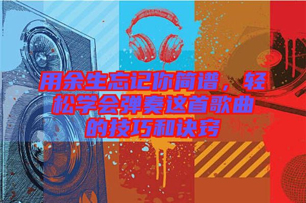 用余生忘記你簡譜，輕松學(xué)會彈奏這首歌曲的技巧和訣竅