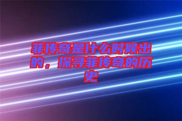 菲傳奇是什么時候出的，探尋菲傳奇的歷史