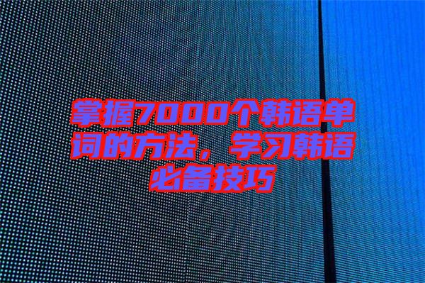 掌握7000個(gè)韓語(yǔ)單詞的方法，學(xué)習(xí)韓語(yǔ)必備技巧