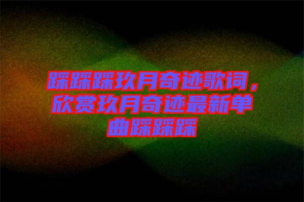 踩踩踩玖月奇跡歌詞，欣賞玖月奇跡最新單曲踩踩踩