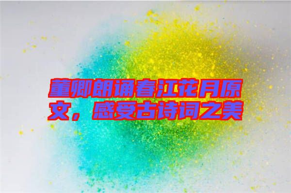 董卿朗誦春江花月原文，感受古詩(shī)詞之美