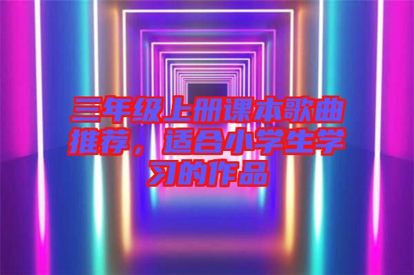 三年級上冊課本歌曲推薦，適合小學(xué)生學(xué)習(xí)的作品