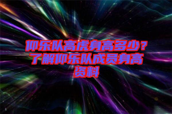 仰樂隊高虎身高多少？了解仰樂隊成員身高資料