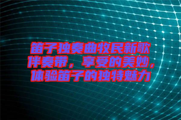 笛子獨(dú)奏曲牧民新歌伴奏帶，享受的美妙，體驗(yàn)笛子的獨(dú)特魅力