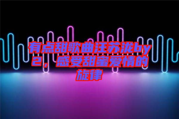 有點甜歌曲汪蘇瀧by2，感受甜蜜愛情的旋律