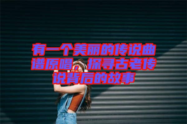 有一個(gè)美麗的傳說(shuō)曲譜原唱，探尋古老傳說(shuō)背后的故事