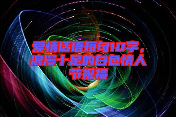 愛情話語(yǔ)短句10字，浪漫十足的白色情人節(jié)祝福