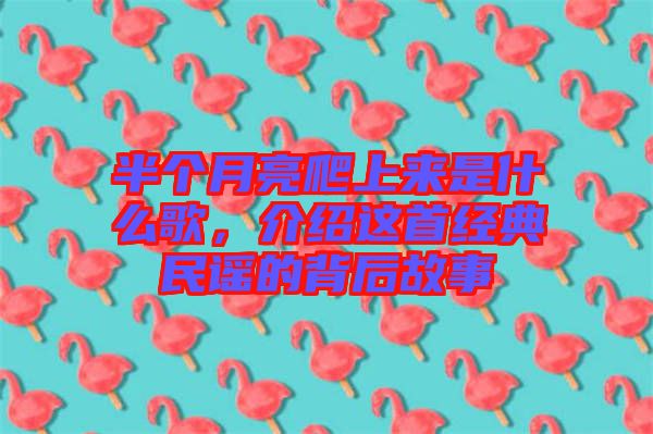 半個月亮爬上來是什么歌，介紹這首經(jīng)典民謠的背后故事