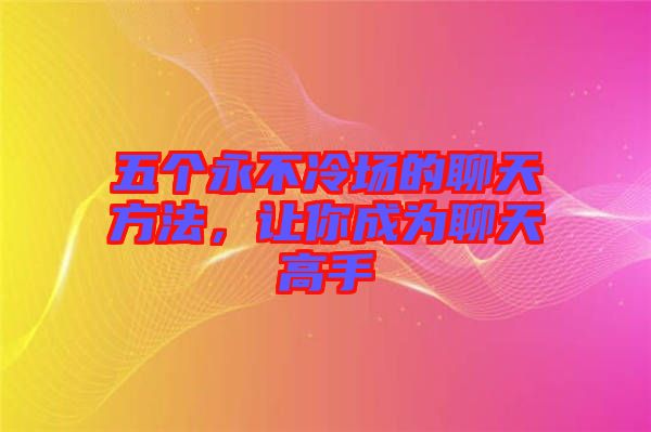 五個(gè)永不冷場(chǎng)的聊天方法，讓你成為聊天高手