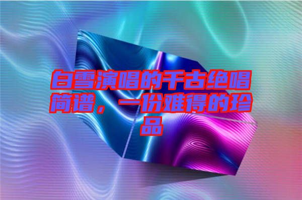 白雪演唱的千古絕唱簡(jiǎn)譜，一份難得的珍品