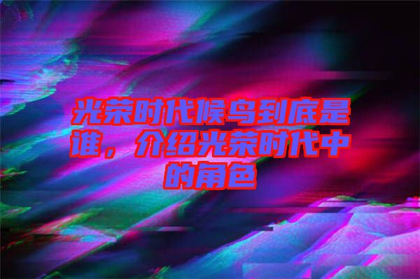 光榮時(shí)代候鳥到底是誰，介紹光榮時(shí)代中的角色