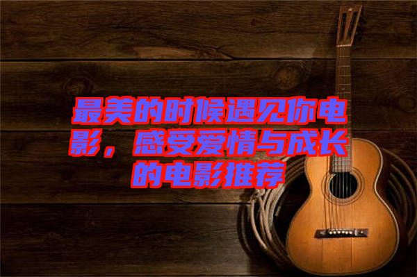 最美的時(shí)候遇見你電影，感受愛情與成長(zhǎng)的電影推薦
