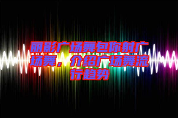 麗影廣場舞包你射廣場舞，介紹廣場舞流行趨勢