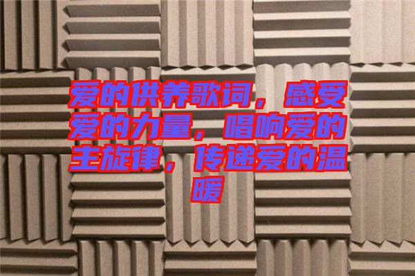 愛的供養(yǎng)歌詞，感受愛的力量，唱響愛的主旋律，傳遞愛的溫暖
