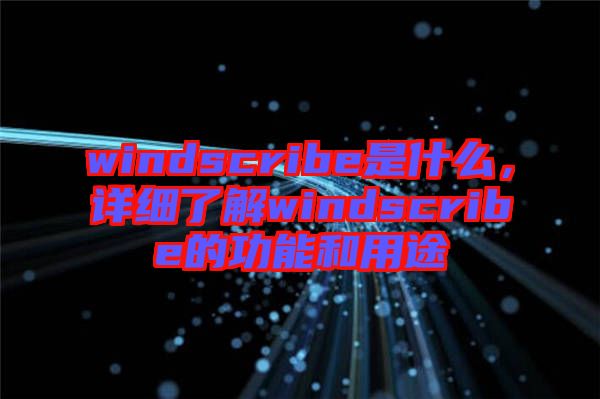 windscribe是什么，詳細了解windscribe的功能和用途