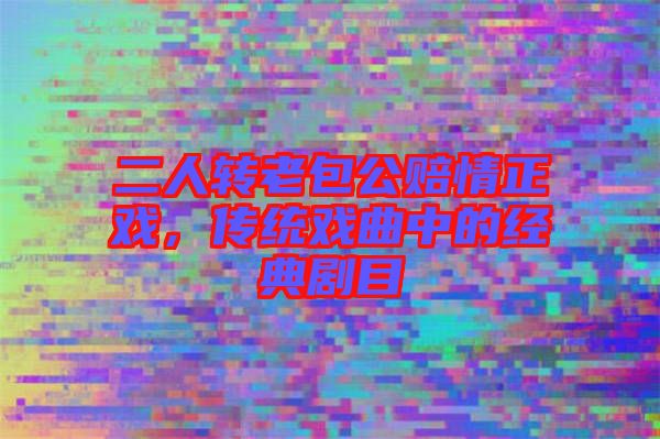 二人轉老包公賠情正戲，傳統戲曲中的經典劇目