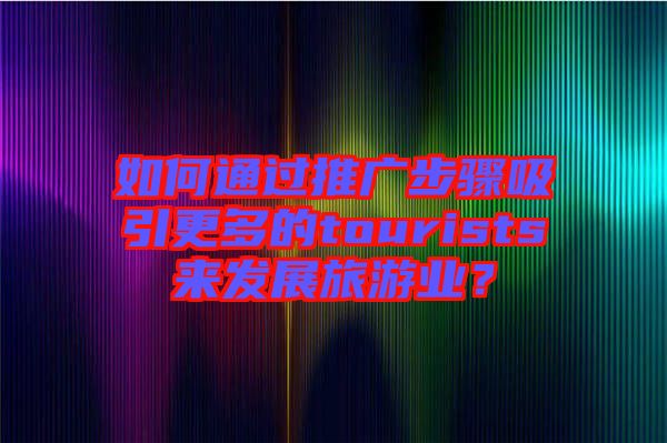 如何通過推廣步驟吸引更多的tourists來發(fā)展旅游業(yè)？