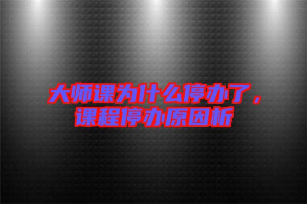 大師課為什么停辦了，課程停辦原因析