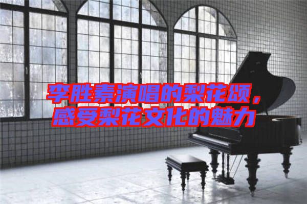 李勝素演唱的梨花頌，感受梨花文化的魅力