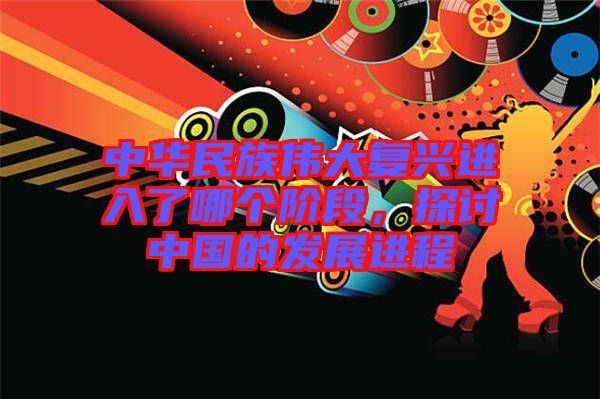 中華民族偉大復興進入了哪個階段，探討中國的發(fā)展進程