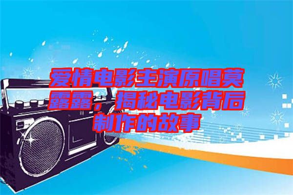 愛(ài)情電影主演原唱莫露露，揭秘電影背后制作的故事
