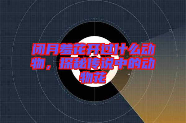 閉月羞花開過什么動物，探秘傳說中的動物花