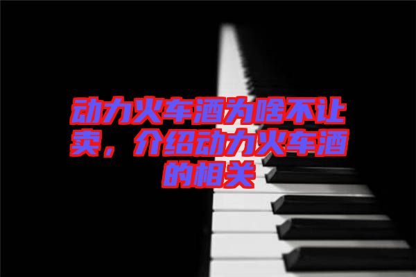 動力火車酒為啥不讓賣，介紹動力火車酒的相關(guān)