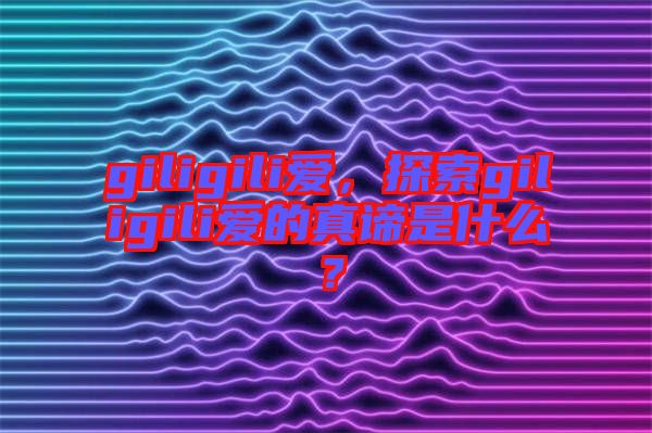 giligili愛，探索giligili愛的真諦是什么？