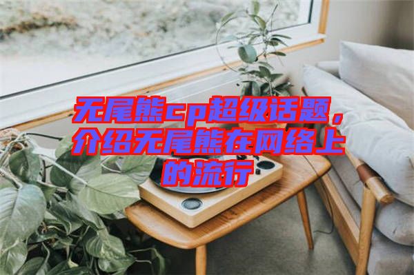 無尾熊cp超級話題，介紹無尾熊在網(wǎng)絡上的流行