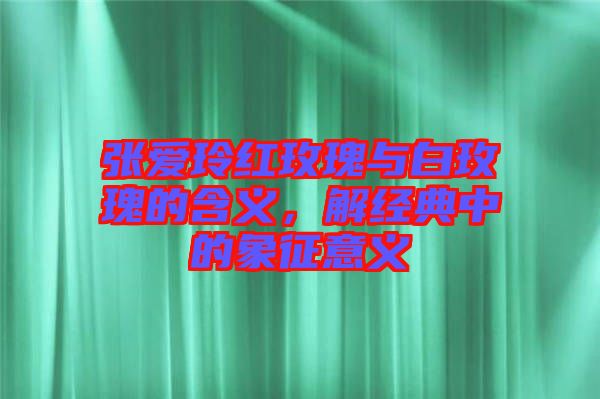 張愛玲紅玫瑰與白玫瑰的含義，解經(jīng)典中的象征意義