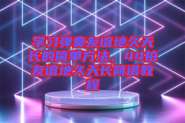 學習彈奏友誼地久天長的簡單方法，44拍友誼地久天長簡譜教程