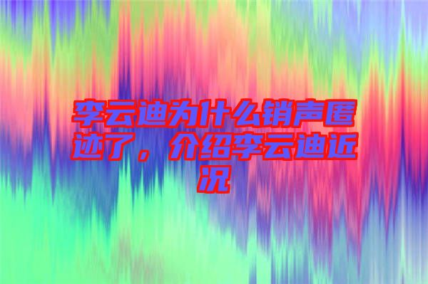 李云迪為什么銷聲匿跡了，介紹李云迪近況
